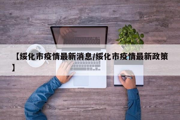 【绥化市疫情最新消息/绥化市疫情最新政策】 【绥化市疫情最新消息/绥化市疫情最新政策】