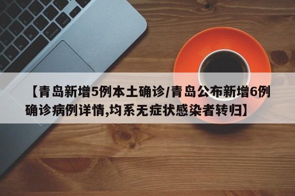 【青岛新增5例本土确诊/青岛公布新增6例确诊病例详情,均系无症状感染者转归】