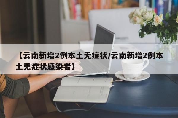 【云南新增2例本土无症状/云南新增2例本土无症状感染者】
