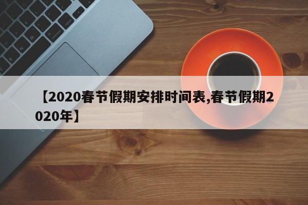 【2020春节假期安排时间表,春节假期2020年】 【2020春节假期安排时间表,春节假期2020年】