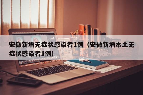 安徽新增无症状感染者1例(安徽新增本土无症状感染者1例) 安徽新增无症状感染者1例(安徽新增本土无症状感染者1例)