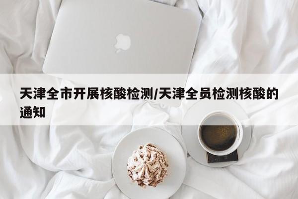 天津全市开展核酸检测/天津全员检测核酸的通知 天津全市开展核酸检测/天津全员检测核酸的通知