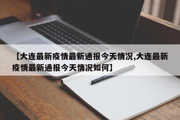 【大连最新疫情最新通报今天情况,大连最新疫情最新通报今天情况如何】 【大连最新疫情最新通报今天情况,大连最新疫情最新通报今天情况如何】