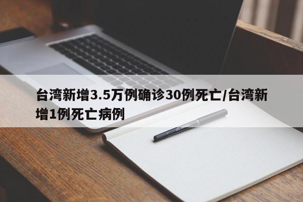 台湾新增3.5万例确诊30例死亡/台湾新增1例死亡病例 台湾新增3.5万例确诊30例死亡/台湾新增1例死亡病例
