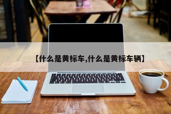 【什么是黄标车,什么是黄标车辆】 【什么是黄标车,什么是黄标车辆】