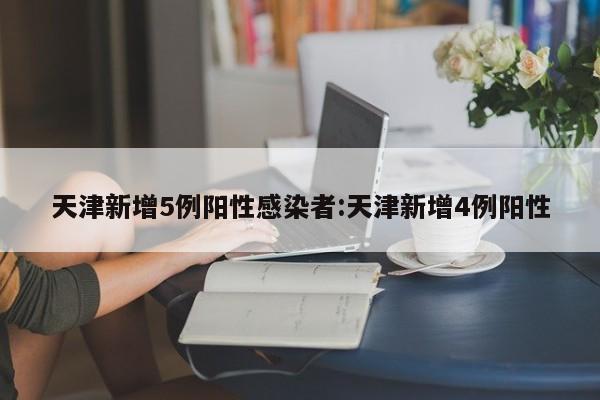 天津新增5例阳性感染者:天津新增4例阳性
