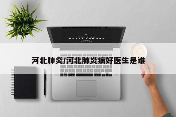 河北肺炎/河北肺炎病好医生是谁 河北肺炎/河北肺炎病好医生是谁