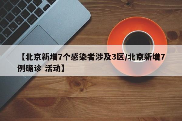 【北京新增7个感染者涉及3区/北京新增7例确诊 活动】 【北京新增7个感染者涉及3区/北京新增7例确诊 活动】