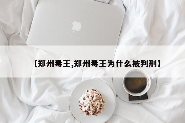 【郑州毒王,郑州毒王为什么被判刑】 【郑州毒王,郑州毒王为什么被判刑】
