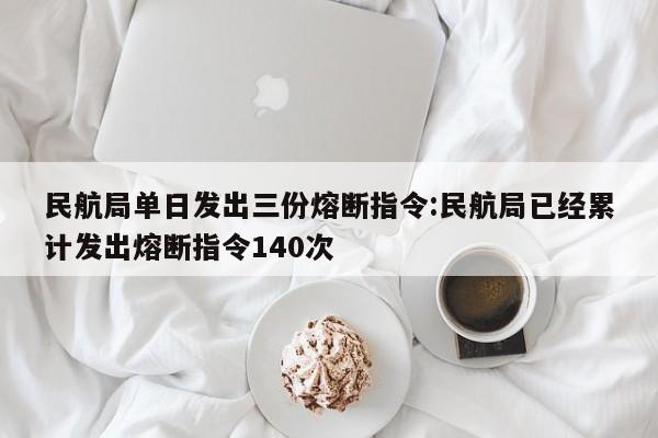 民航局单日发出三份熔断指令:民航局已经累计发出熔断指令140次 民航局单日发出三份熔断指令:民航局已经累计发出熔断指令140次