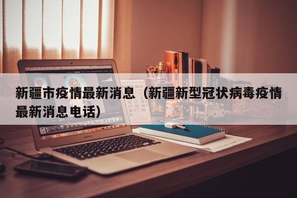 新疆市疫情最新消息(新疆新型冠状病毒疫情最新消息电话) 新疆市疫情最新消息(新疆新型冠状病毒疫情最新消息电话)