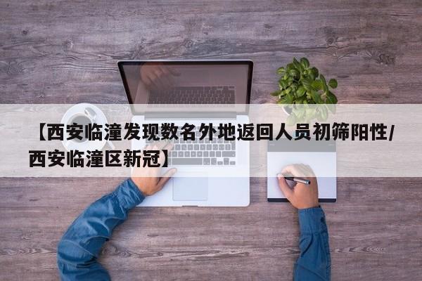 【西安临潼发现数名外地返回人员初筛阳性/西安临潼区新冠】