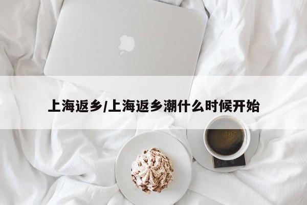 上海返乡/上海返乡潮什么时候开始 上海返乡/上海返乡潮什么时候开始