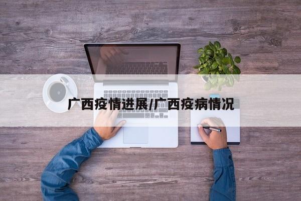 广西疫情进展/广西疫病情况 广西疫情进展/广西疫病情况