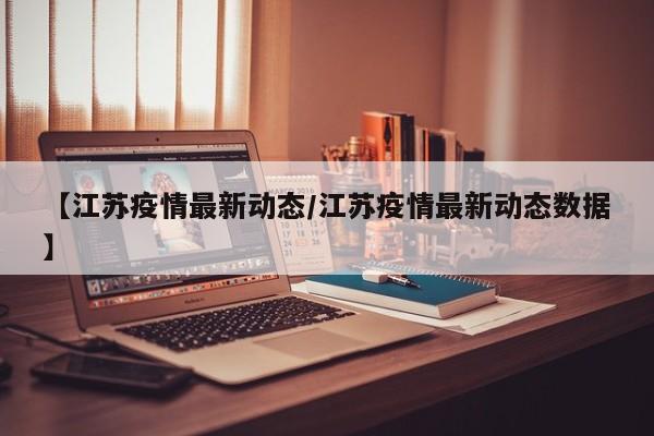 【江苏疫情最新动态/江苏疫情最新动态数据】 【江苏疫情最新动态/江苏疫情最新动态数据】