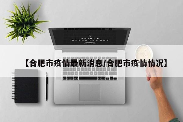 【合肥市疫情最新消息/合肥市疫情情况】 【合肥市疫情最新消息/合肥市疫情情况】