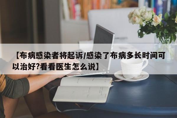 【布病感染者将起诉/感染了布病多长时间可以治好?看看医生怎么说】 【布病感染者将起诉/感染了布病多长时间可以治好?看看医生怎么说】