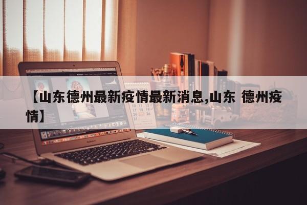 【山东德州最新疫情最新消息,山东 德州疫情】 【山东德州最新疫情最新消息,山东 德州疫情】