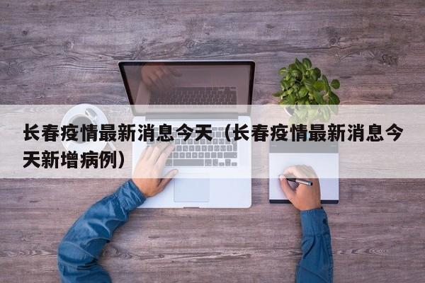 长春疫情最新消息今天(长春疫情最新消息今天新增病例) 长春疫情最新消息今天(长春疫情最新消息今天新增病例)