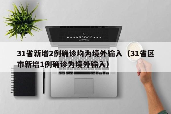 31省新增2例确诊均为境外输入(31省区市新增1例确诊为境外输入) 31省新增2例确诊均为境外输入(31省区市新增1例确诊为境外输入)