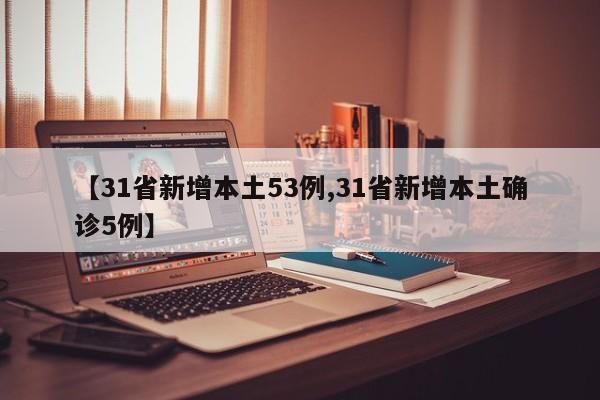 【31省新增本土53例,31省新增本土确诊5例】 【31省新增本土53例,31省新增本土确诊5例】