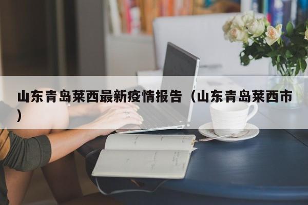 山东青岛莱西最新疫情报告(山东青岛莱西市) 山东青岛莱西最新疫情报告(山东青岛莱西市)