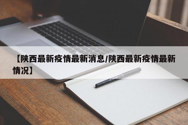 【陕西最新疫情最新消息/陕西最新疫情最新情况】 【陕西最新疫情最新消息/陕西最新疫情最新情况】