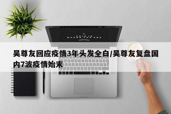 吴尊友回应疫情3年头发全白/吴尊友复盘国内7波疫情始末 吴尊友回应疫情3年头发全白/吴尊友复盘国内7波疫情始末