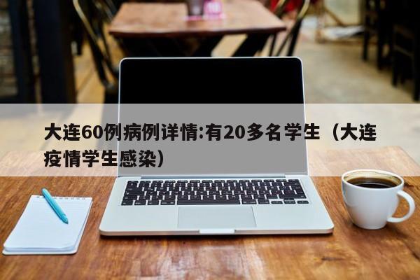 大连60例病例详情:有20多名学生(大连疫情学生感染) 大连60例病例详情:有20多名学生(大连疫情学生感染)
