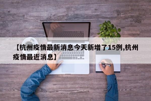 【杭州疫情最新消息今天新增了15例,杭州疫情最近消息】 【杭州疫情最新消息今天新增了15例,杭州疫情最近消息】