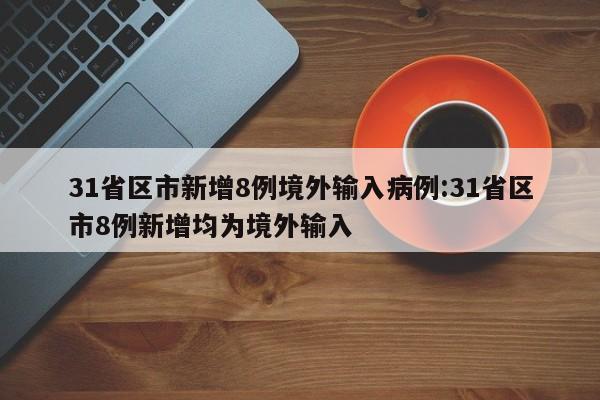 31省区市新增8例境外输入病例:31省区市8例新增均为境外输入 31省区市新增8例境外输入病例:31省区市8例新增均为境外输入