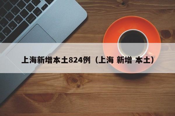 上海新增本土824例(上海 新增 本土) 上海新增本土824例(上海 新增 本土)