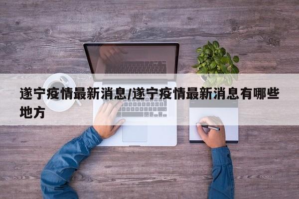 遂宁疫情最新消息/遂宁疫情最新消息有哪些地方 遂宁疫情最新消息/遂宁疫情最新消息有哪些地方