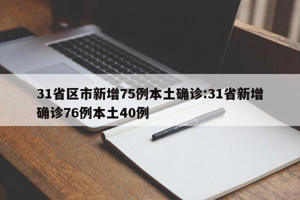 31省区市新增75例本土确诊:31省新增确诊76例本土40例 31省区市新增75例本土确诊:31省新增确诊76例本土40例