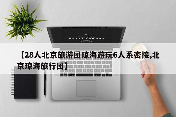 【28人北京旅游团琼海游玩6人系密接,北京琼海旅行团】 【28人北京旅游团琼海游玩6人系密接,北京琼海旅行团】