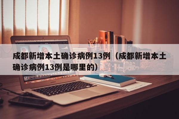 成都新增本土确诊病例13例(成都新增本土确诊病例13例是哪里的) 成都新增本土确诊病例13例(成都新增本土确诊病例13例是哪里的)