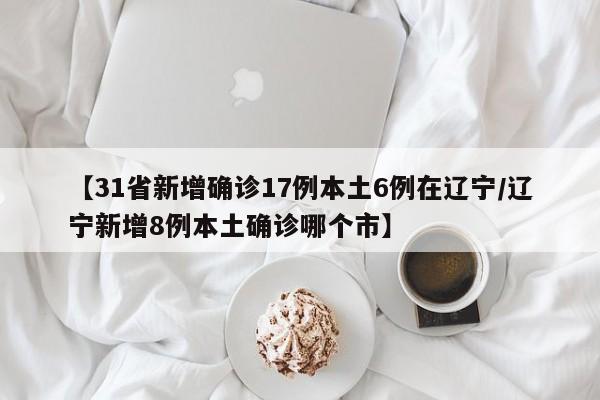 【31省新增确诊17例本土6例在辽宁/辽宁新增8例本土确诊哪个市】 【31省新增确诊17例本土6例在辽宁/辽宁新增8例本土确诊哪个市】