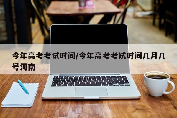 今年高考考试时间/今年高考考试时间几月几号河南