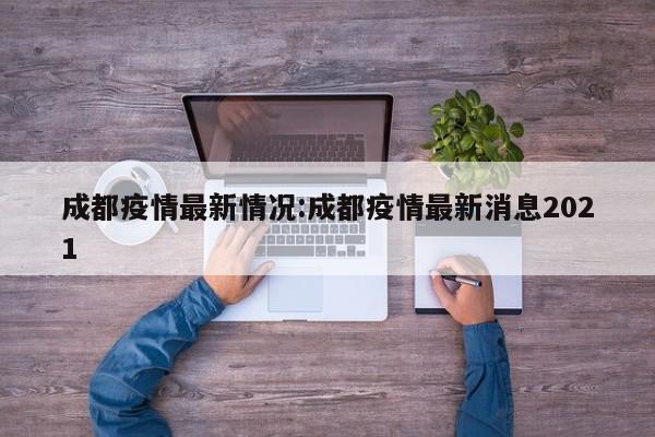 成都疫情最新情况:成都疫情最新消息2021