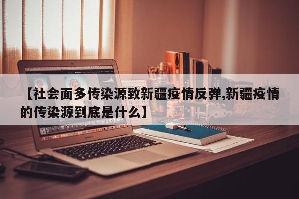 【社会面多传染源致新疆疫情反弹,新疆疫情的传染源到底是什么】 【社会面多传染源致新疆疫情反弹,新疆疫情的传染源到底是什么】