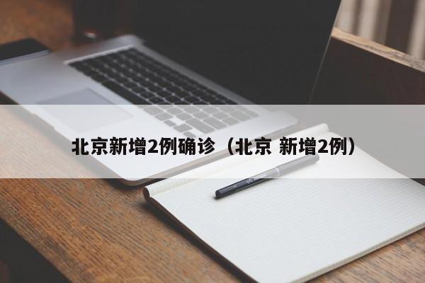 北京新增2例确诊(北京 新增2例) 北京新增2例确诊(北京 新增2例)