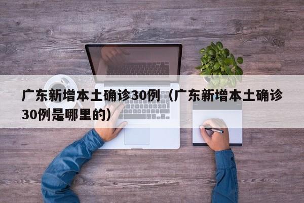 广东新增本土确诊30例(广东新增本土确诊30例是哪里的) 广东新增本土确诊30例(广东新增本土确诊30例是哪里的)