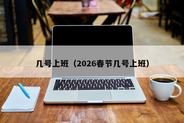 几号上班(2026春节几号上班) 几号上班(2026春节几号上班)