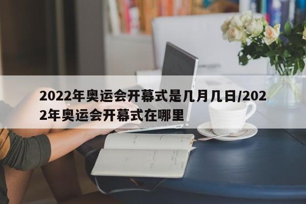2022年奥运会开幕式是几月几日/2022年奥运会开幕式在哪里 2022年奥运会开幕式是几月几日/2022年奥运会开幕式在哪里