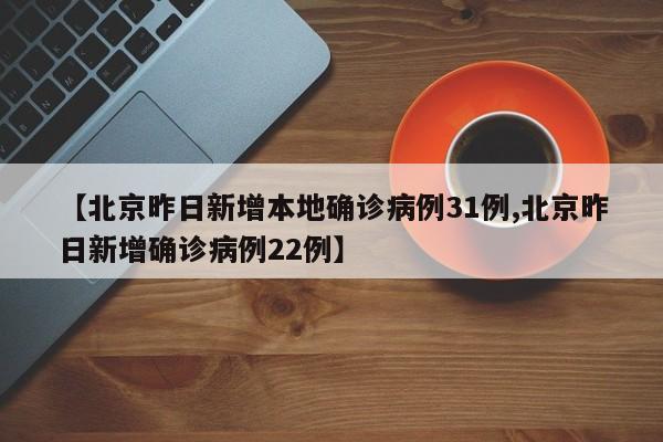 【北京昨日新增本地确诊病例31例,北京昨日新增确诊病例22例】