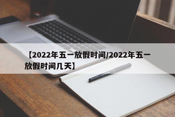 【2022年五一放假时间/2022年五一放假时间几天】