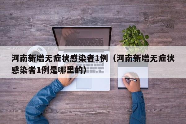 河南新增无症状感染者1例(河南新增无症状感染者1例是哪里的)