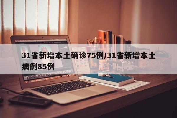 31省新增本土确诊75例/31省新增本土病例85例 31省新增本土确诊75例/31省新增本土病例85例