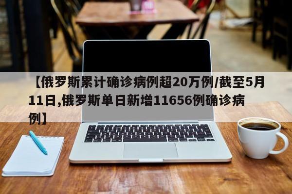 【俄罗斯累计确诊病例超20万例/截至5月11日,俄罗斯单日新增11656例确诊病例】 【俄罗斯累计确诊病例超20万例/截至5月11日,俄罗斯单日新增11656例确诊病例】