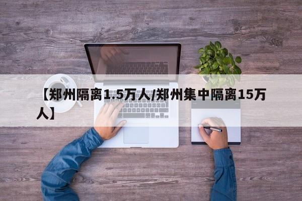 【郑州隔离1.5万人/郑州集中隔离15万人】 【郑州隔离1.5万人/郑州集中隔离15万人】
